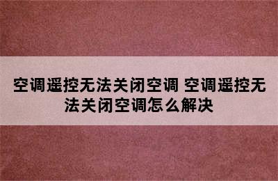 空调遥控无法关闭空调 空调遥控无法关闭空调怎么解决